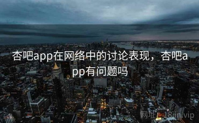 杏吧app在网络中的讨论表现，杏吧app有问题吗