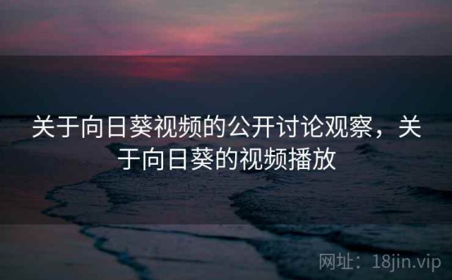 关于向日葵视频的公开讨论观察，关于向日葵的视频播放