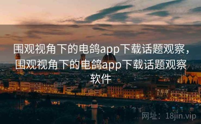 围观视角下的电鸽app下载话题观察，围观视角下的电鸽app下载话题观察软件