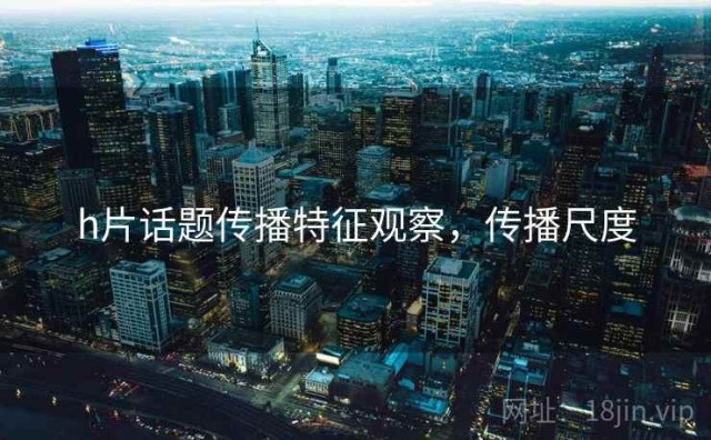h片话题传播特征观察，传播尺度