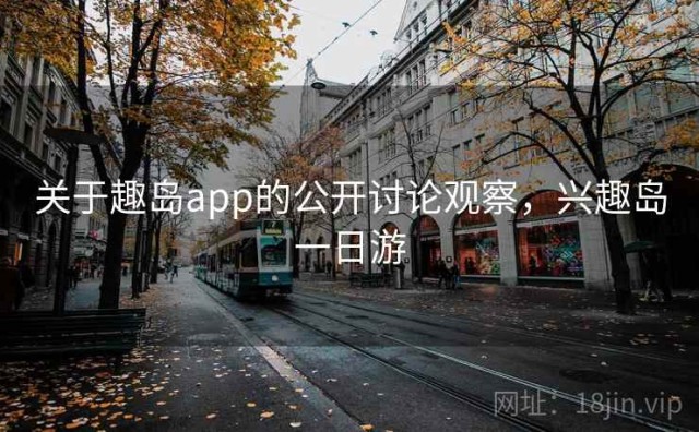 关于趣岛app的公开讨论观察，兴趣岛一日游