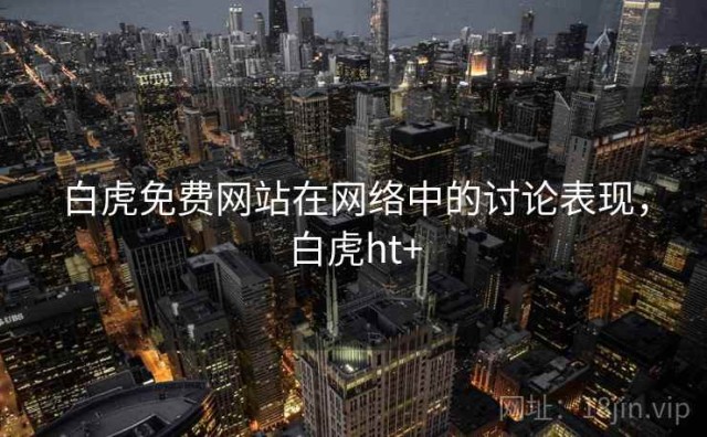 白虎免费网站在网络中的讨论表现，白虎ht+