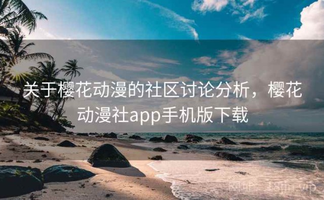 关于樱花动漫的社区讨论分析，樱花动漫社app手机版下载