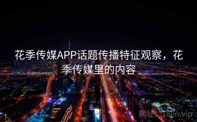 花季传媒APP话题传播特征观察，花季传媒里的内容