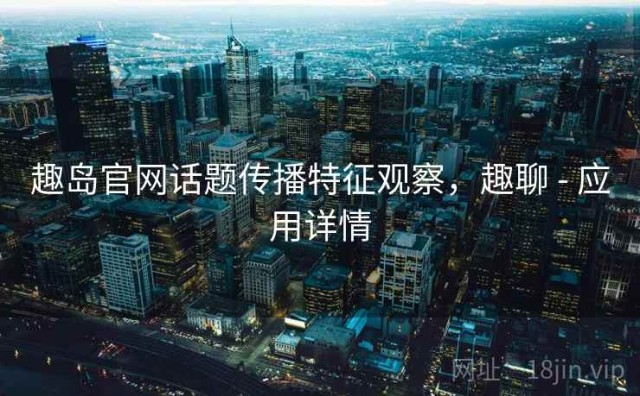 趣岛官网话题传播特征观察，趣聊 - 应用详情