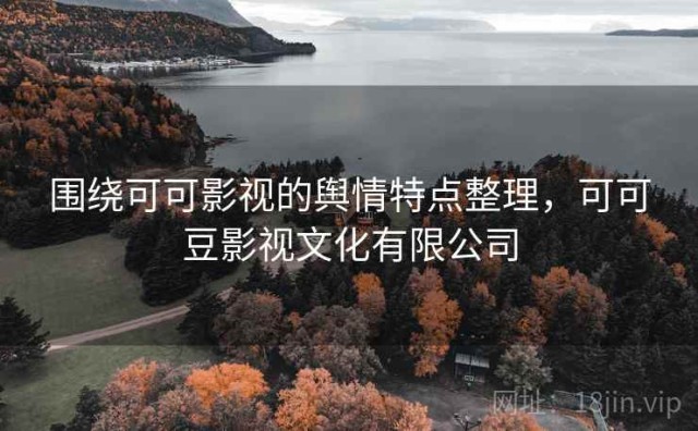 围绕可可影视的舆情特点整理，可可豆影视文化有限公司