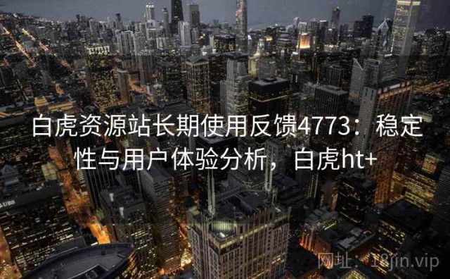 白虎资源站长期使用反馈4773：稳定性与用户体验分析，白虎ht+