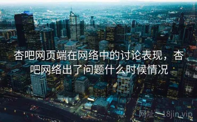 杏吧网页端在网络中的讨论表现，杏吧网络出了问题什么时候情况