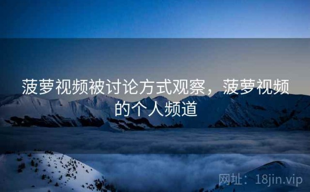 菠萝视频被讨论方式观察，菠萝视频的个人频道