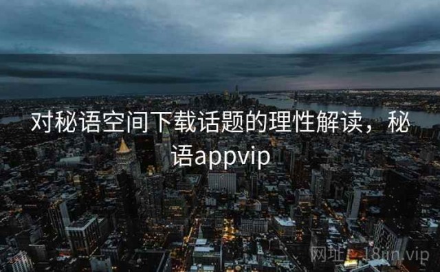 对秘语空间下载话题的理性解读，秘语appvip