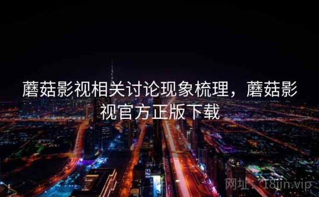 蘑菇影视相关讨论现象梳理，蘑菇影视官方正版下载