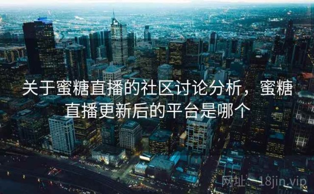关于蜜糖直播的社区讨论分析，蜜糖直播更新后的平台是哪个