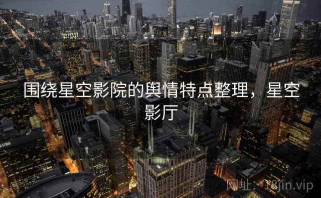 围绕星空影院的舆情特点整理，星空影厅