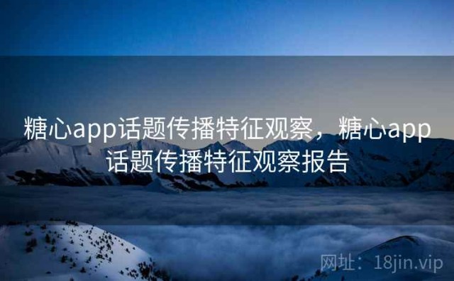 糖心app话题传播特征观察，糖心app话题传播特征观察报告
