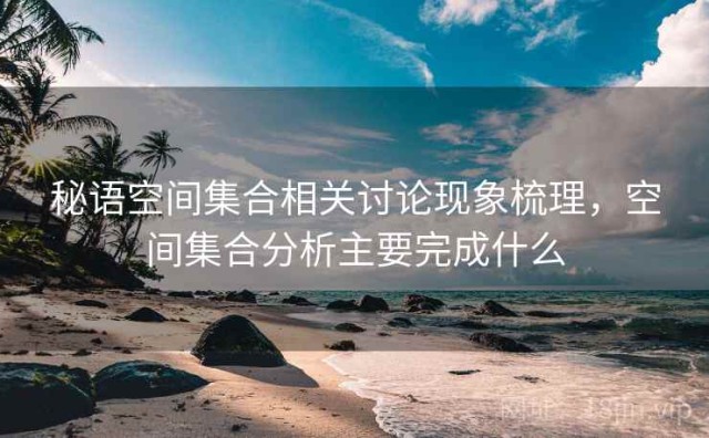 秘语空间集合相关讨论现象梳理，空间集合分析主要完成什么