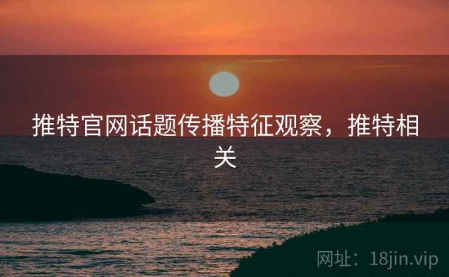 推特官网话题传播特征观察，推特相关