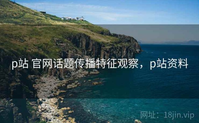p站 官网话题传播特征观察，p站资料
