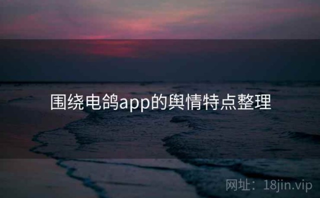 围绕电鸽app的舆情特点整理