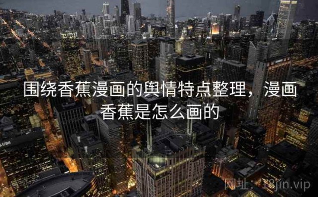 围绕香蕉漫画的舆情特点整理，漫画香蕉是怎么画的