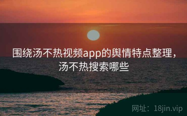 围绕汤不热视频app的舆情特点整理，汤不热搜索哪些