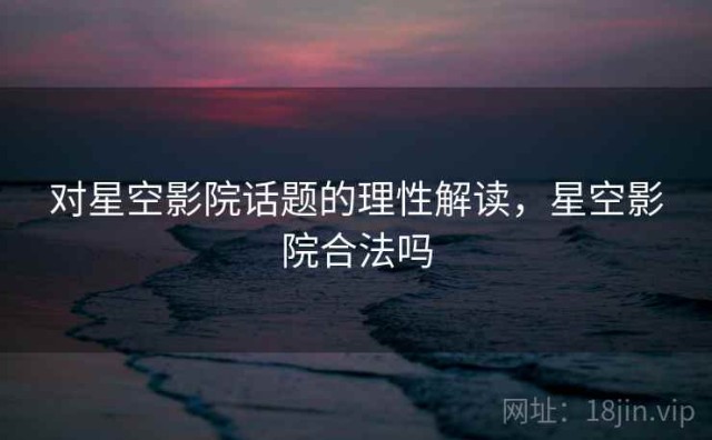 对星空影院话题的理性解读，星空影院合法吗