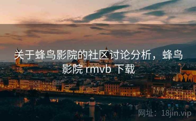 关于蜂鸟影院的社区讨论分析，蜂鸟影院 rmvb 下载