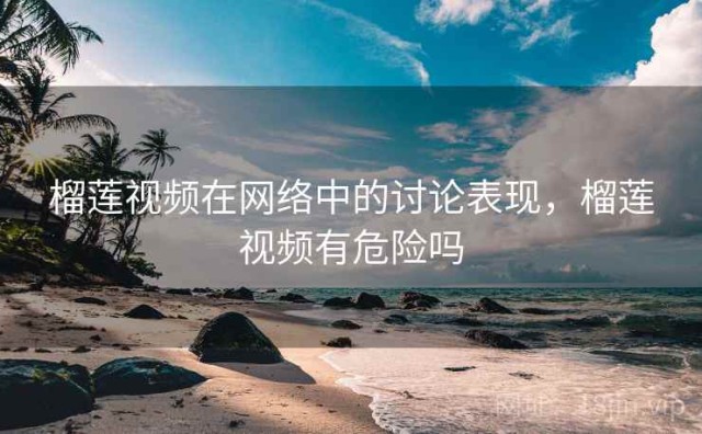 榴莲视频在网络中的讨论表现，榴莲视频有危险吗