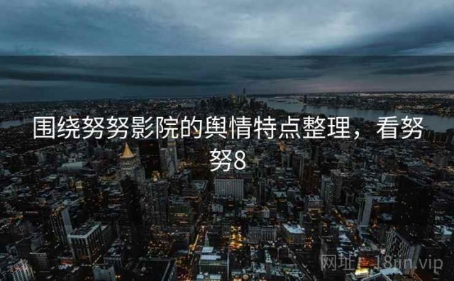 围绕努努影院的舆情特点整理，看努努8