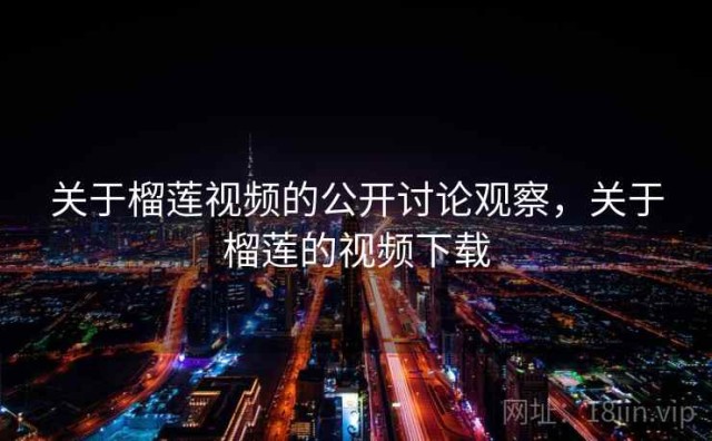 关于榴莲视频的公开讨论观察，关于榴莲的视频下载