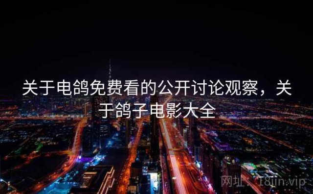 关于电鸽免费看的公开讨论观察，关于鸽子电影大全