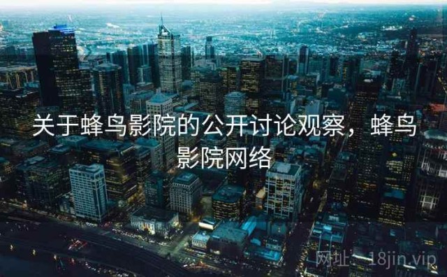 关于蜂鸟影院的公开讨论观察，蜂鸟影院网络