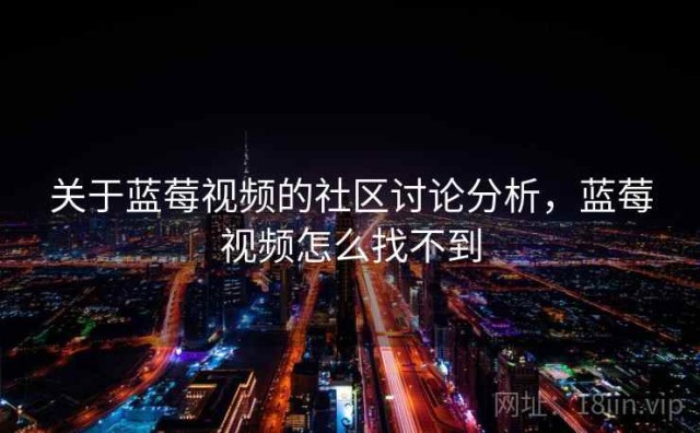 关于蓝莓视频的社区讨论分析，蓝莓视频怎么找不到