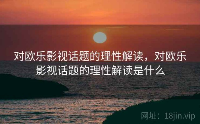 对欧乐影视话题的理性解读，对欧乐影视话题的理性解读是什么