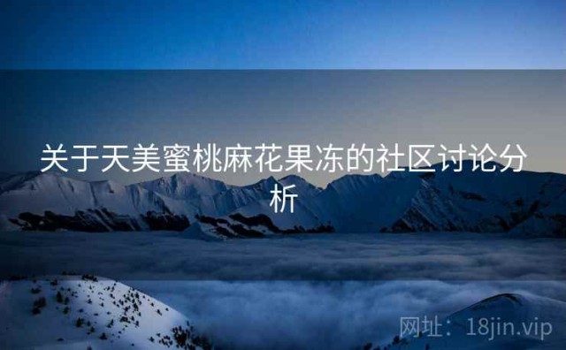 关于天美蜜桃麻花果冻的社区讨论分析