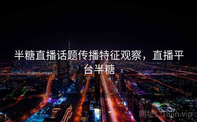 半糖直播话题传播特征观察，直播平台半糖