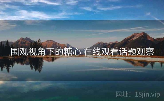 围观视角下的糖心 在线观看话题观察