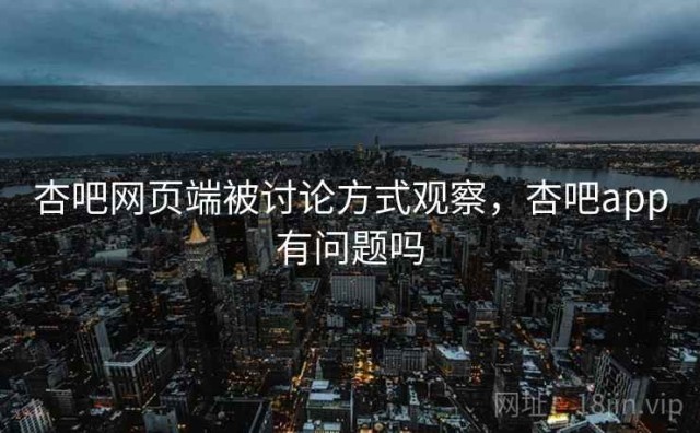 杏吧网页端被讨论方式观察，杏吧app有问题吗