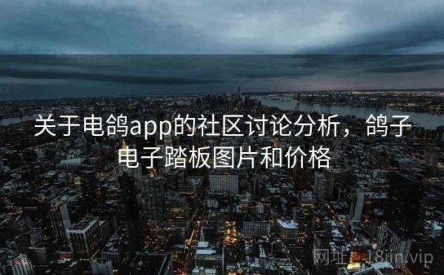 关于电鸽app的社区讨论分析，鸽子电子踏板图片和价格