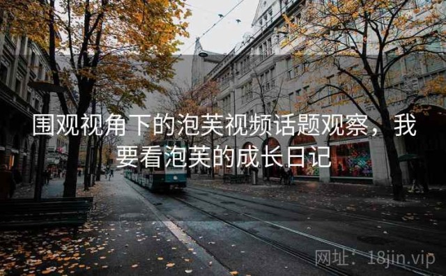 围观视角下的泡芙视频话题观察，我要看泡芙的成长日记