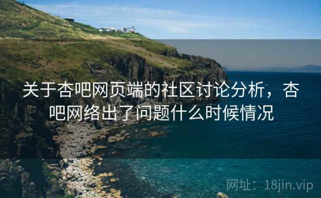 关于杏吧网页端的社区讨论分析，杏吧网络出了问题什么时候情况