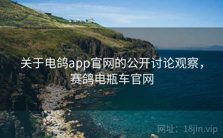 关于电鸽app官网的公开讨论观察，赛鸽电瓶车官网