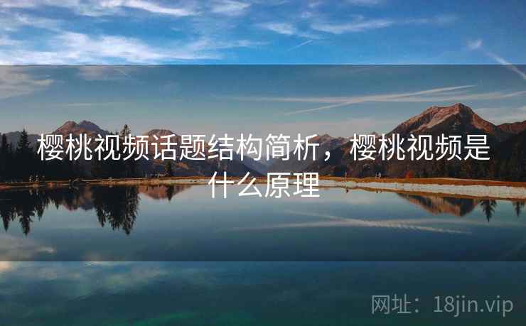 樱桃视频话题结构简析，樱桃视频是什么原理