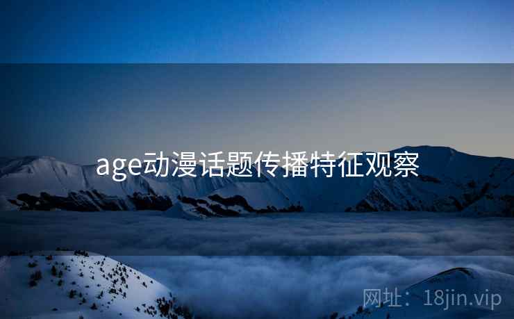 age动漫话题传播特征观察 age动漫话题传播特征观察