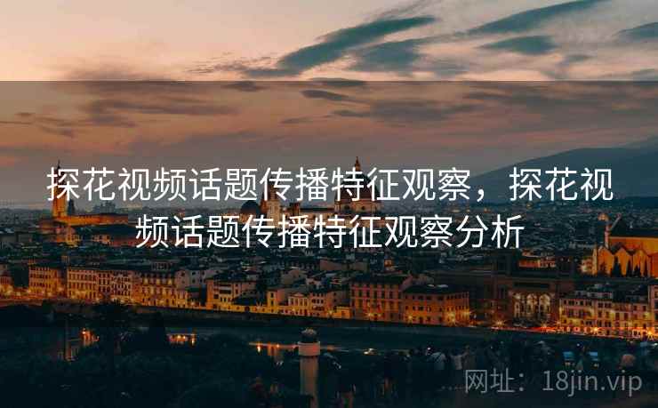 探花视频话题传播特征观察，探花视频话题传播特征观察分析