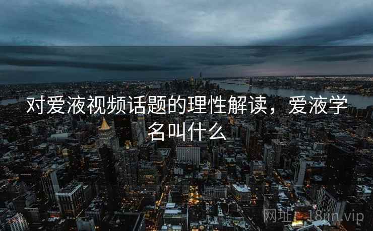 对爱液视频话题的理性解读，爱液学名叫什么