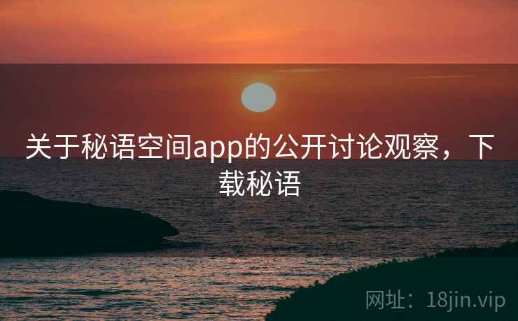 关于秘语空间app的公开讨论观察，下载秘语