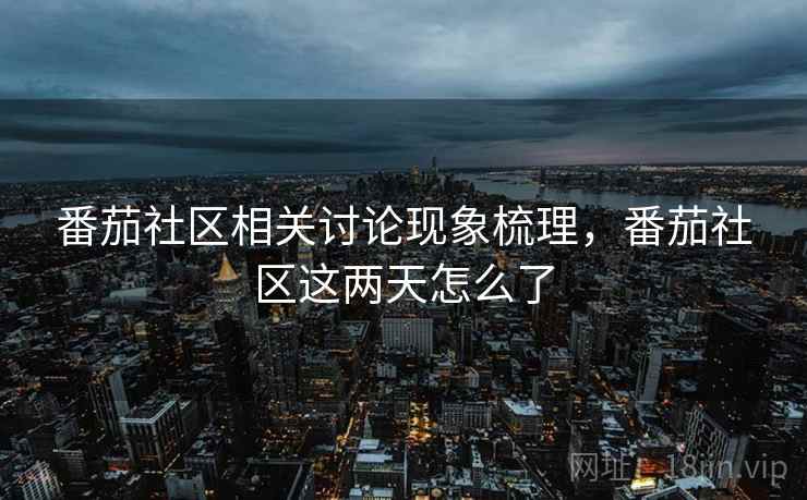 番茄社区相关讨论现象梳理，番茄社区这两天怎么了