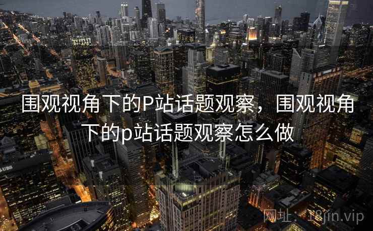 围观视角下的P站话题观察，围观视角下的p站话题观察怎么做
