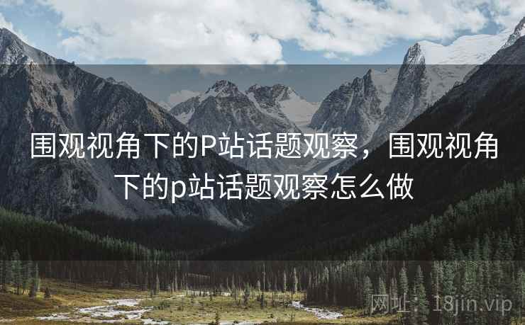 围观视角下的P站话题观察，围观视角下的p站话题观察怎么做