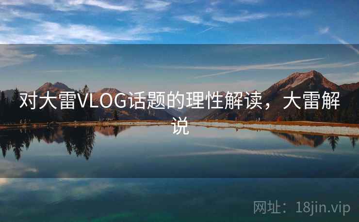 对大雷VLOG话题的理性解读，大雷解说